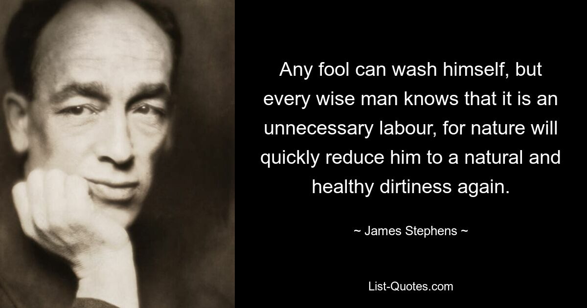 Any fool can wash himself, but every wise man knows that it is an unnecessary labour, for nature will quickly reduce him to a natural and healthy dirtiness again. — © James Stephens