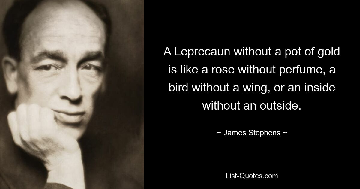 A Leprecaun without a pot of gold is like a rose without perfume, a bird without a wing, or an inside without an outside. — © James Stephens