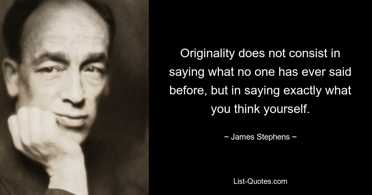 Originality does not consist in saying what no one has ever said before, but in saying exactly what you think yourself. — © James Stephens