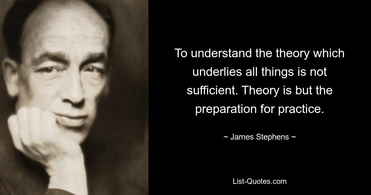 Недостаточно понять теорию, лежащую в основе всех вещей. Теория — это всего лишь подготовка к практике. — © Джеймс Стивенс 