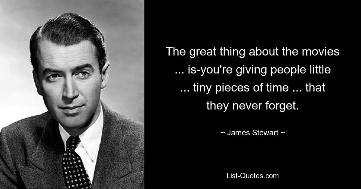 The great thing about the movies ... is-you're giving people little ... tiny pieces of time ... that they never forget. — © James Stewart