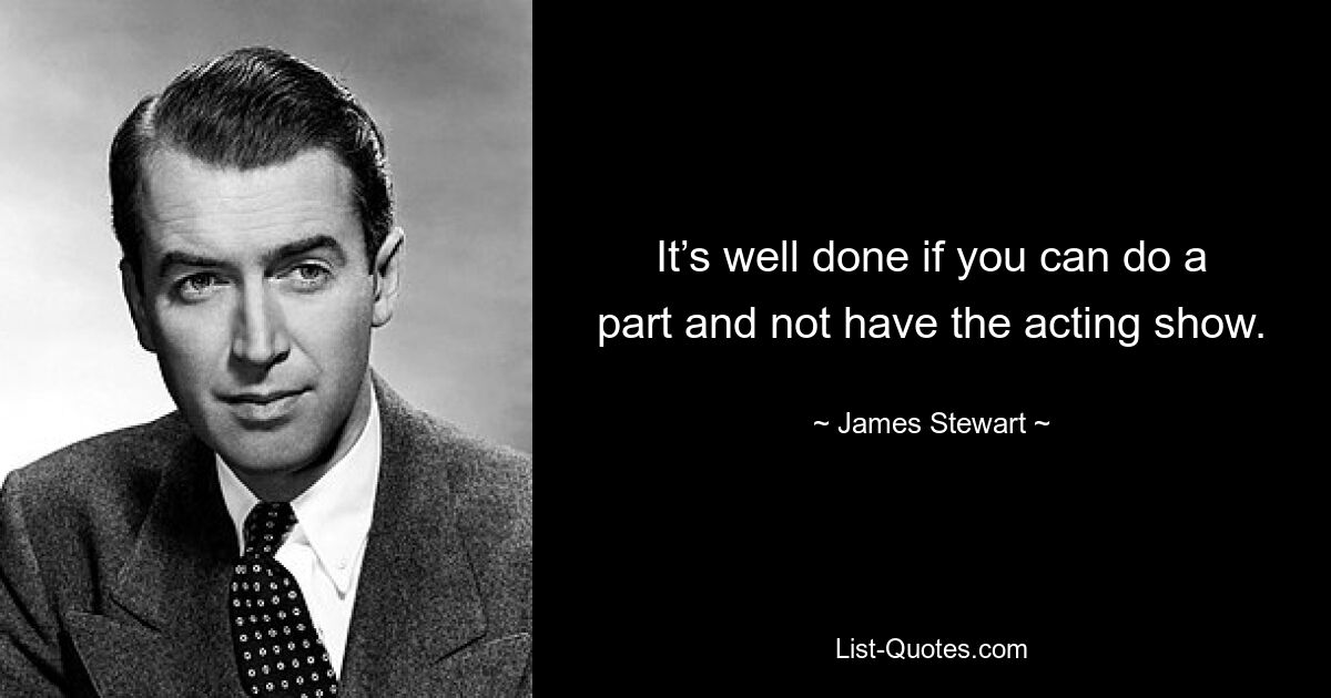 It’s well done if you can do a part and not have the acting show. — © James Stewart