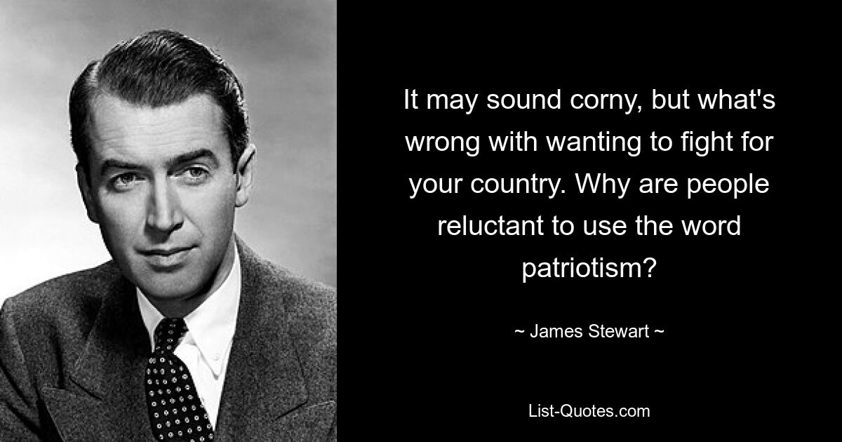 It may sound corny, but what's wrong with wanting to fight for your country. Why are people reluctant to use the word patriotism? — © James Stewart