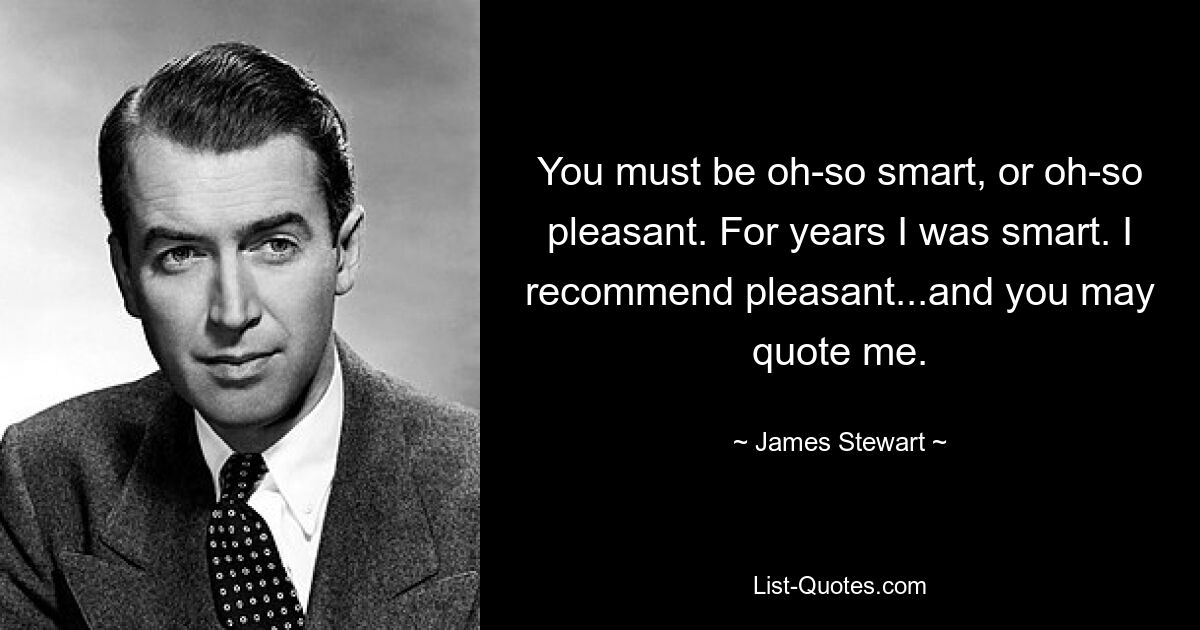 You must be oh-so smart, or oh-so pleasant. For years I was smart. I recommend pleasant...and you may quote me. — © James Stewart