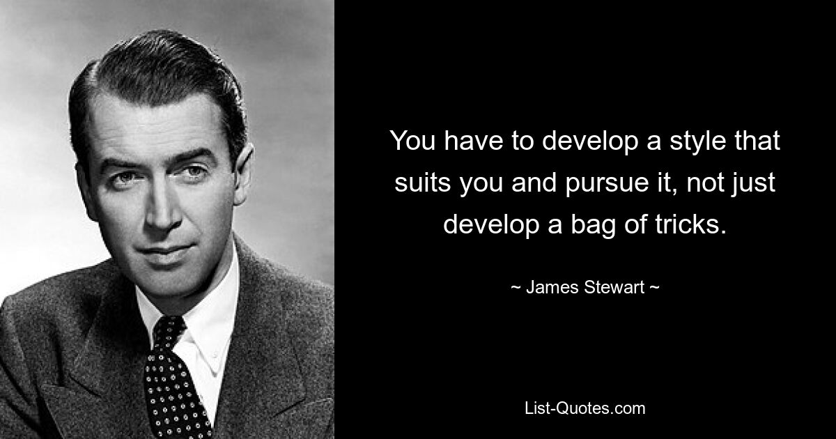 You have to develop a style that suits you and pursue it, not just develop a bag of tricks. — © James Stewart