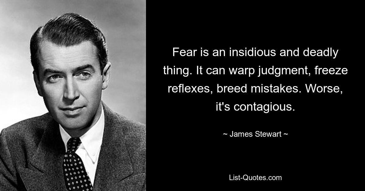 Fear is an insidious and deadly thing. It can warp judgment, freeze reflexes, breed mistakes. Worse, it's contagious. — © James Stewart