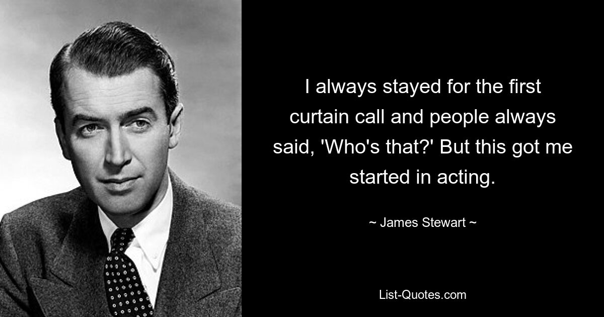 I always stayed for the first curtain call and people always said, 'Who's that?' But this got me started in acting. — © James Stewart