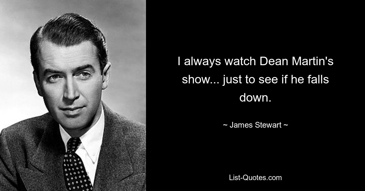 I always watch Dean Martin's show... just to see if he falls down. — © James Stewart