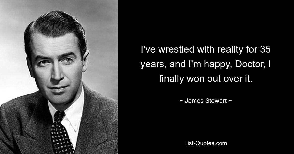 I've wrestled with reality for 35 years, and I'm happy, Doctor, I finally won out over it. — © James Stewart