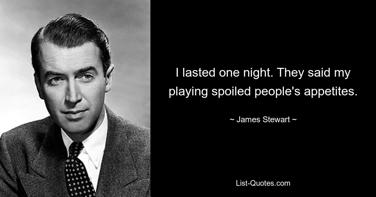 I lasted one night. They said my playing spoiled people's appetites. — © James Stewart