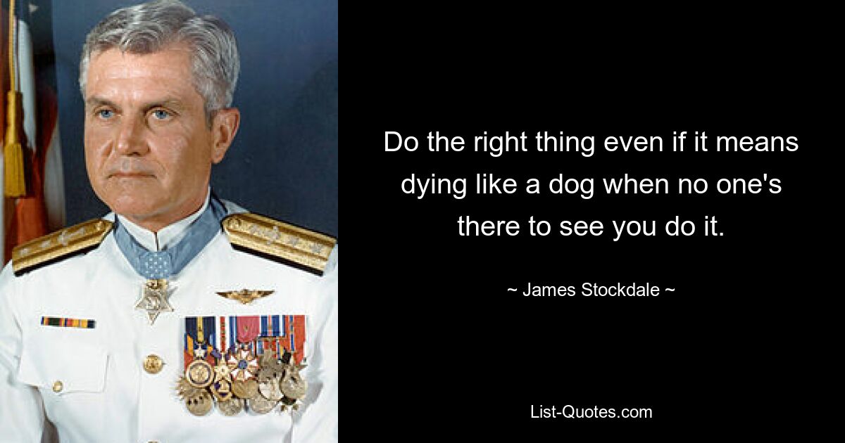 Do the right thing even if it means dying like a dog when no one's there to see you do it. — © James Stockdale