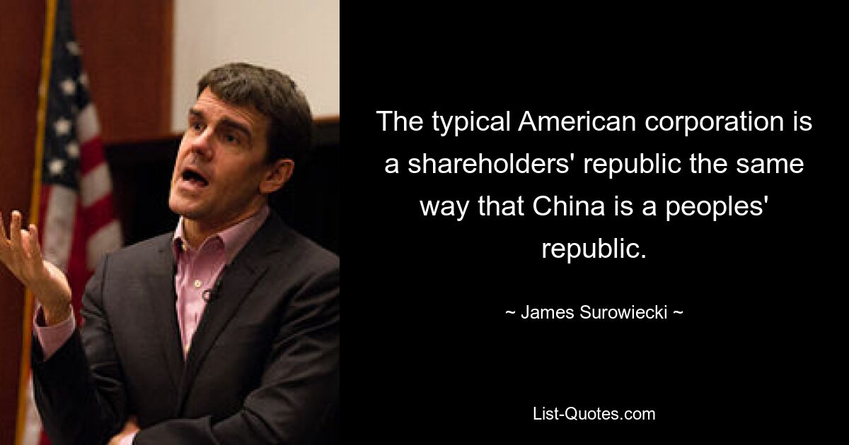 The typical American corporation is a shareholders' republic the same way that China is a peoples' republic. — © James Surowiecki