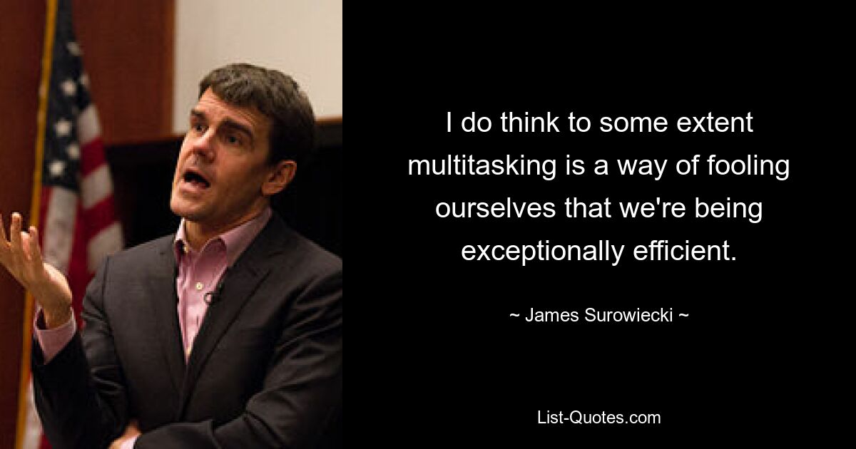 I do think to some extent multitasking is a way of fooling ourselves that we're being exceptionally efficient. — © James Surowiecki