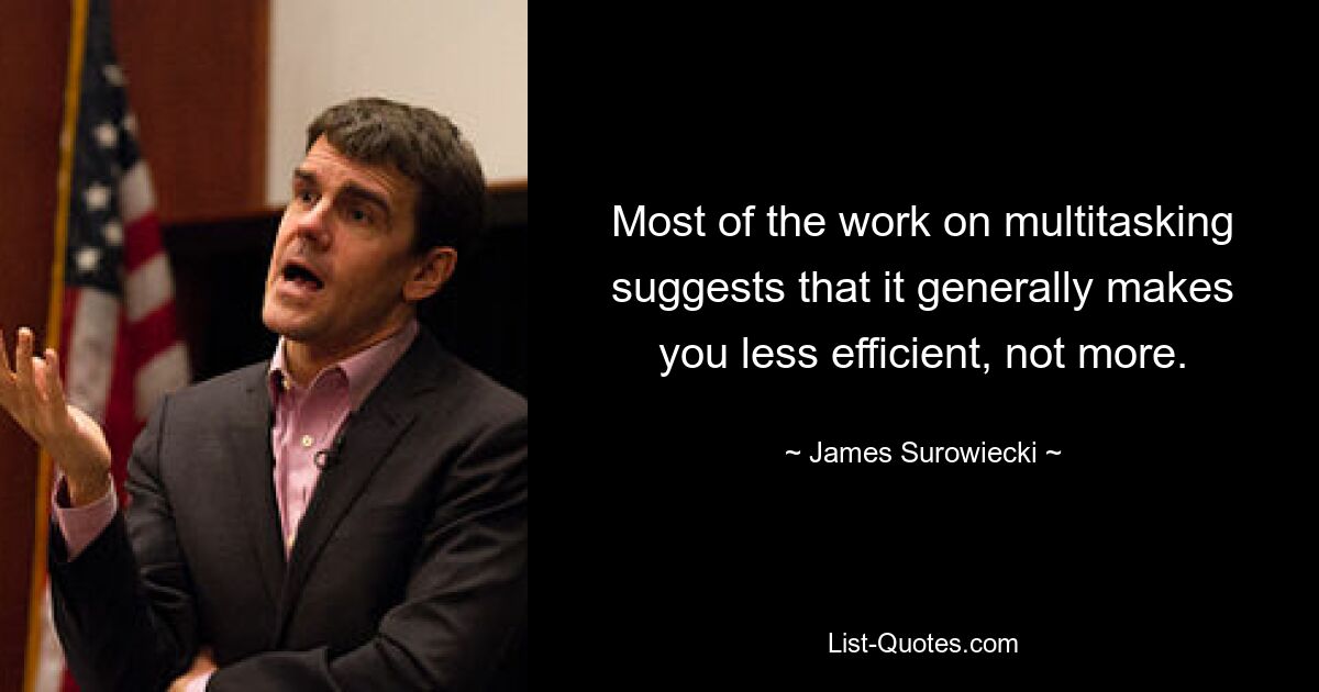 Most of the work on multitasking suggests that it generally makes you less efficient, not more. — © James Surowiecki