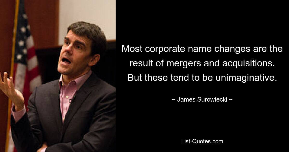 Most corporate name changes are the result of mergers and acquisitions. But these tend to be unimaginative. — © James Surowiecki