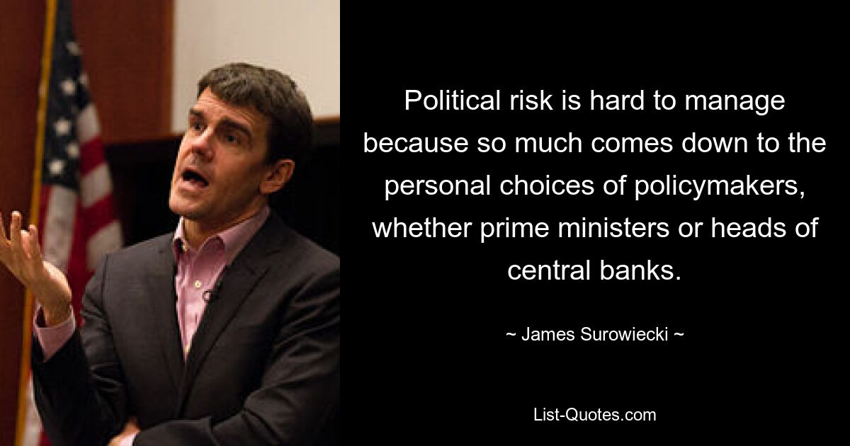 Political risk is hard to manage because so much comes down to the personal choices of policymakers, whether prime ministers or heads of central banks. — © James Surowiecki