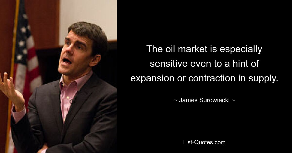 The oil market is especially sensitive even to a hint of expansion or contraction in supply. — © James Surowiecki