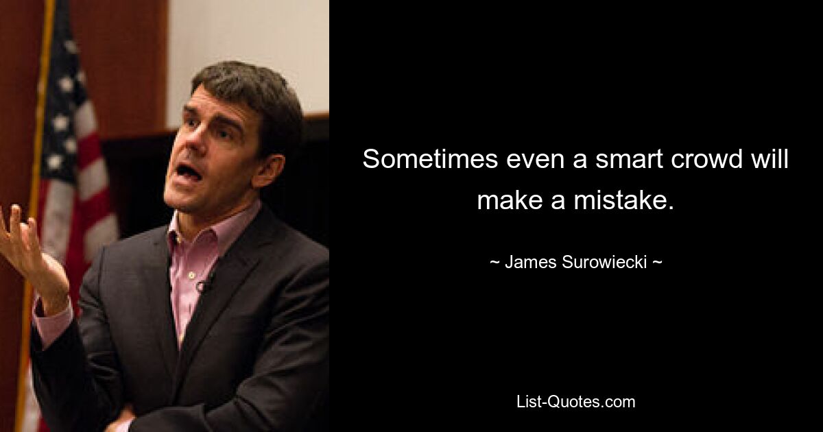 Sometimes even a smart crowd will make a mistake. — © James Surowiecki