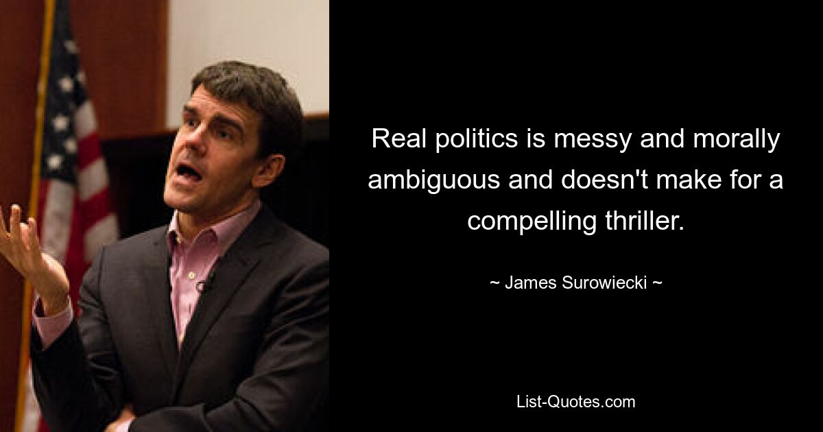 Real politics is messy and morally ambiguous and doesn't make for a compelling thriller. — © James Surowiecki