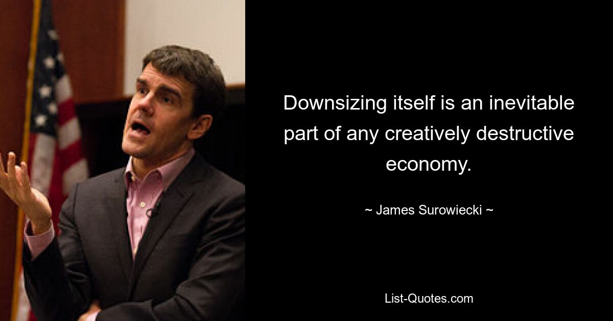 Downsizing itself is an inevitable part of any creatively destructive economy. — © James Surowiecki