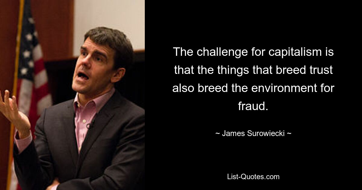 The challenge for capitalism is that the things that breed trust also breed the environment for fraud. — © James Surowiecki