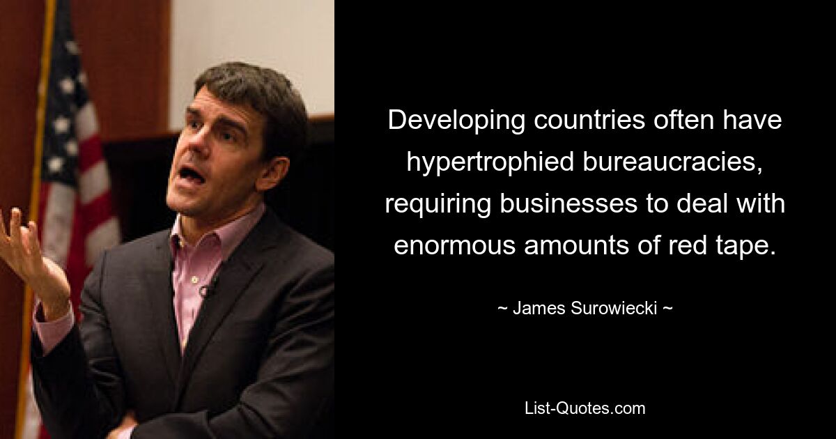 Developing countries often have hypertrophied bureaucracies, requiring businesses to deal with enormous amounts of red tape. — © James Surowiecki