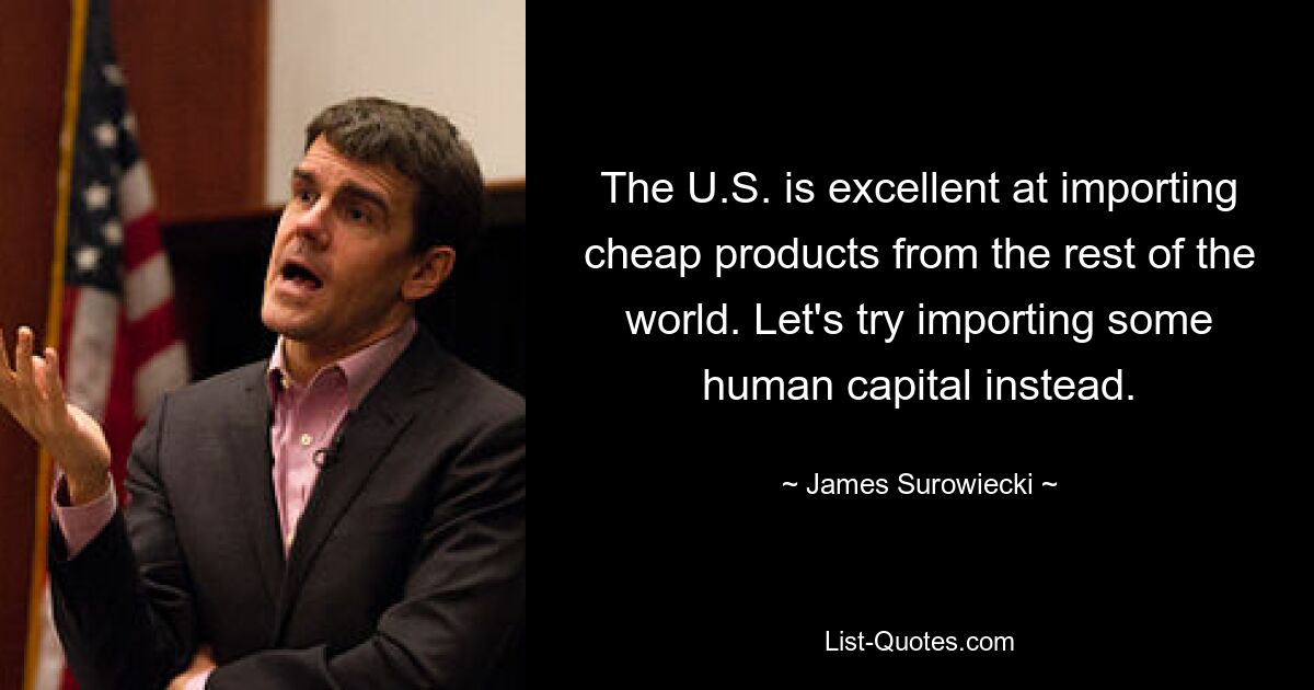 The U.S. is excellent at importing cheap products from the rest of the world. Let's try importing some human capital instead. — © James Surowiecki