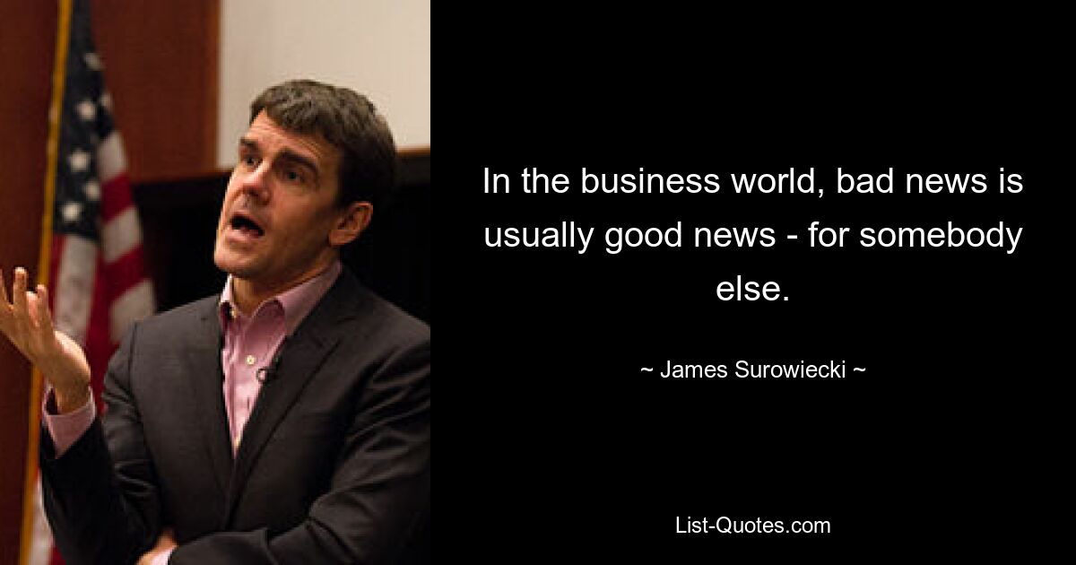 In the business world, bad news is usually good news - for somebody else. — © James Surowiecki