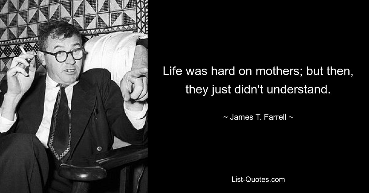 Life was hard on mothers; but then, they just didn't understand. — © James T. Farrell