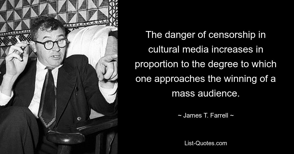 The danger of censorship in cultural media increases in proportion to the degree to which one approaches the winning of a mass audience. — © James T. Farrell