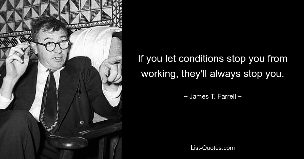 If you let conditions stop you from working, they'll always stop you. — © James T. Farrell