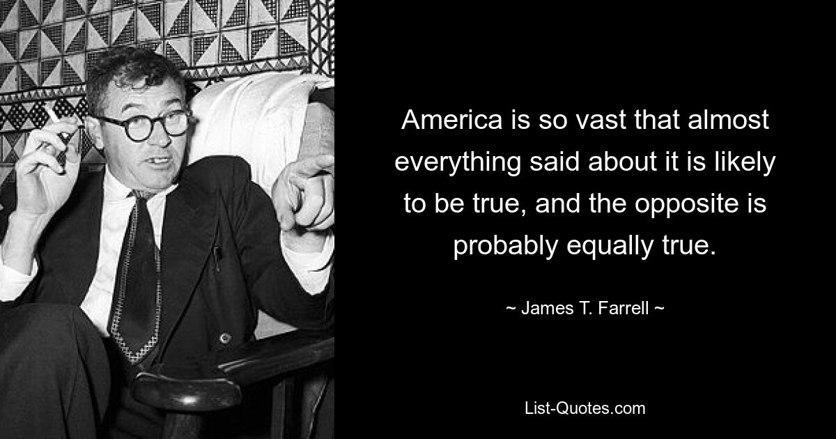 America is so vast that almost everything said about it is likely to be true, and the opposite is probably equally true. — © James T. Farrell