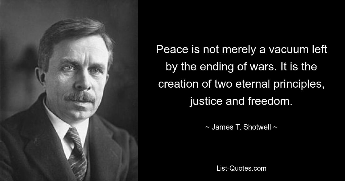 Мир – это не просто вакуум, образовавшийся после окончания войн. Это создание двух вечных принципов: справедливости и свободы. - © Джеймс Т. Шотвелл