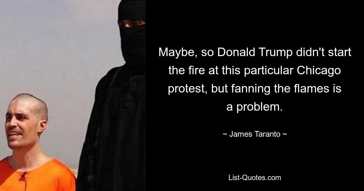 Maybe, so Donald Trump didn't start the fire at this particular Chicago protest, but fanning the flames is a problem. — © James Taranto