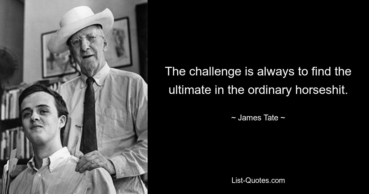 The challenge is always to find the ultimate in the ordinary horseshit. — © James Tate