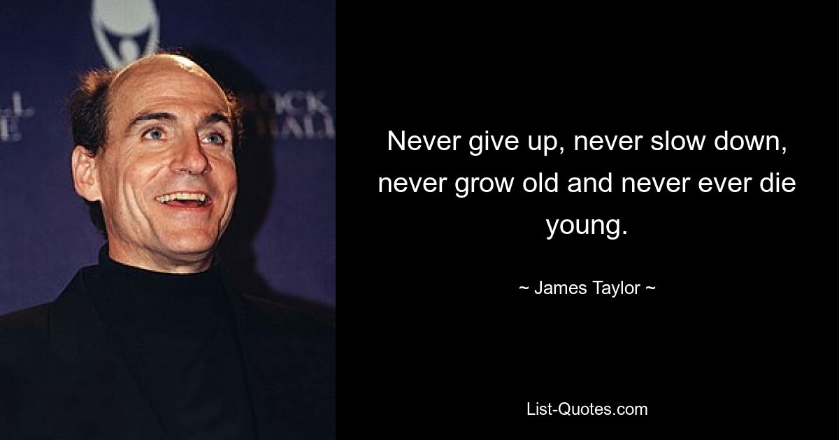 Never give up, never slow down, never grow old and never ever die young. — © James Taylor