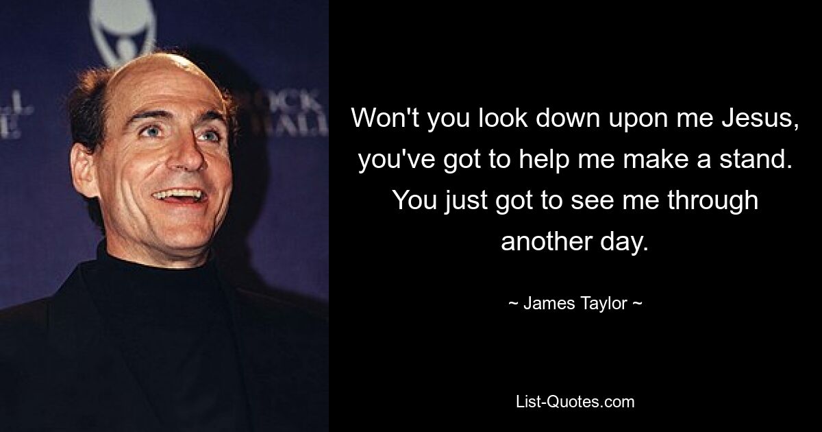 Won't you look down upon me Jesus, you've got to help me make a stand. You just got to see me through another day. — © James Taylor