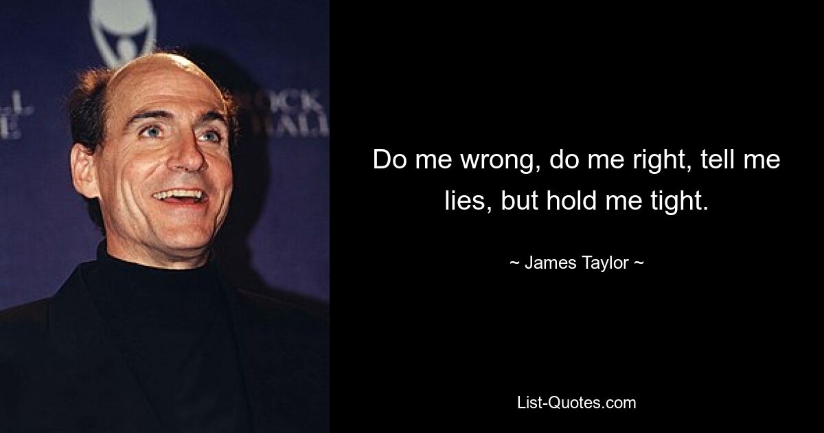 Do me wrong, do me right, tell me lies, but hold me tight. — © James Taylor