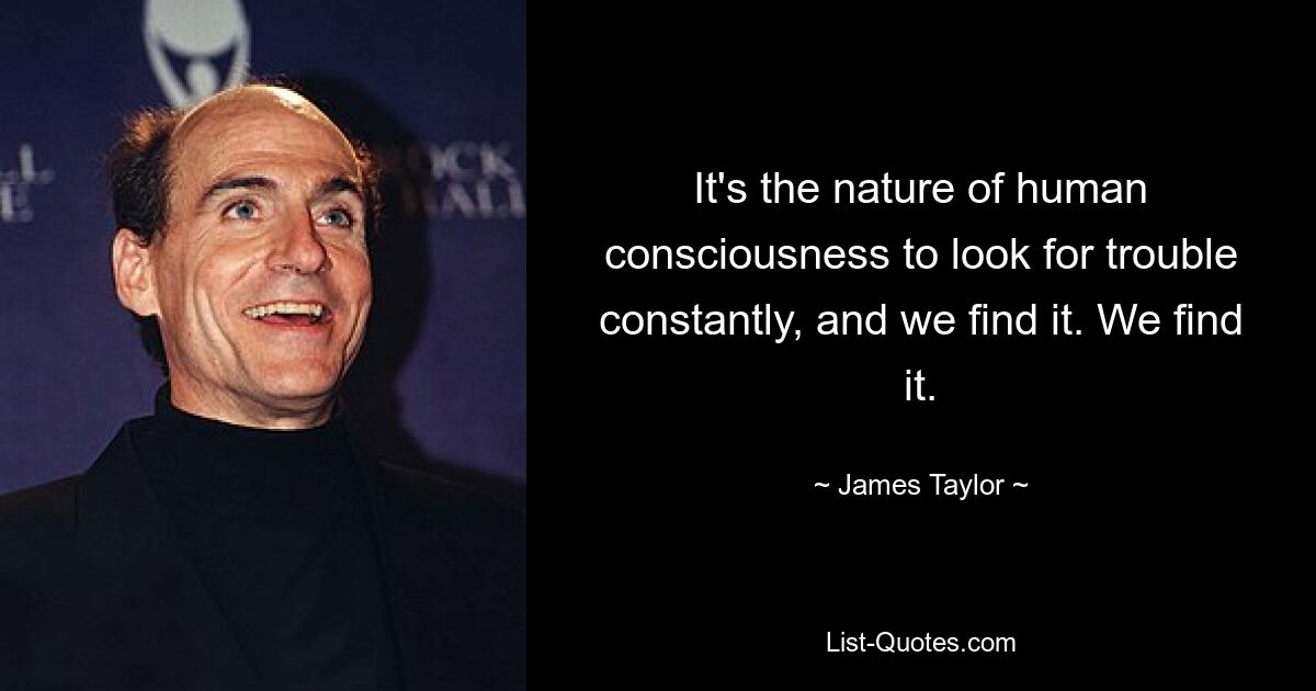 It's the nature of human consciousness to look for trouble constantly, and we find it. We find it. — © James Taylor