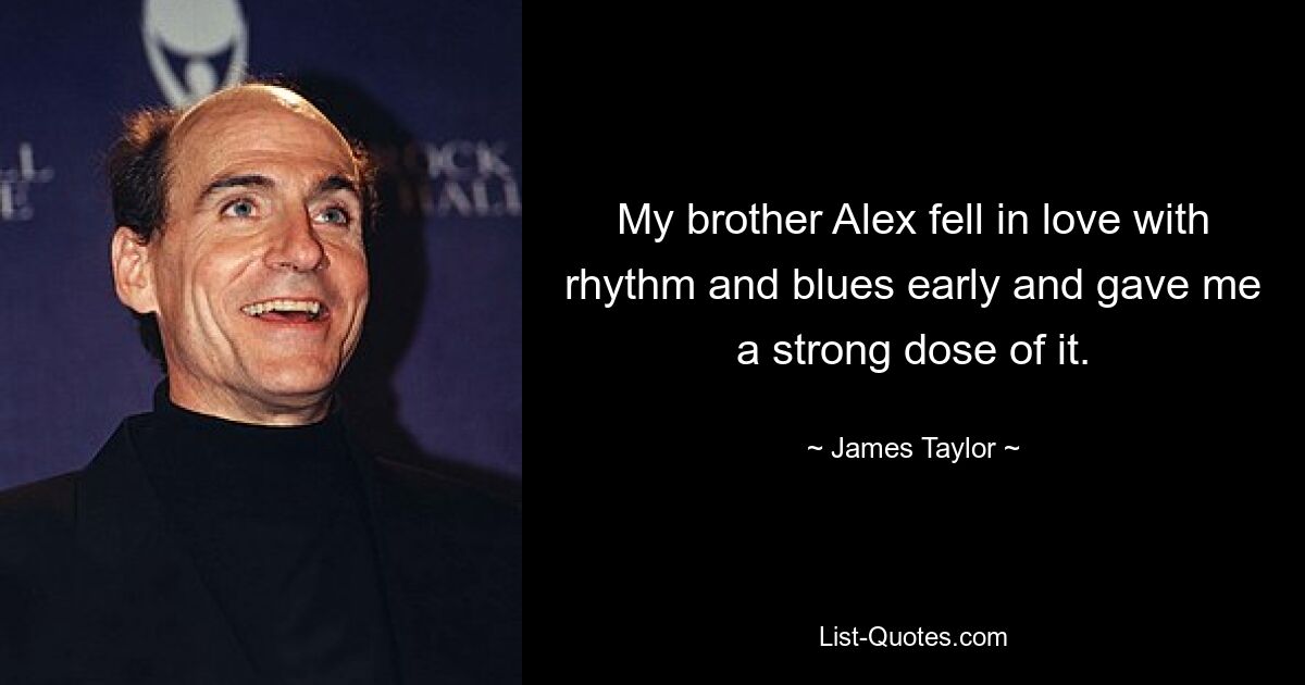 My brother Alex fell in love with rhythm and blues early and gave me a strong dose of it. — © James Taylor