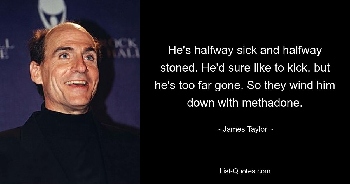 He's halfway sick and halfway stoned. He'd sure like to kick, but he's too far gone. So they wind him down with methadone. — © James Taylor