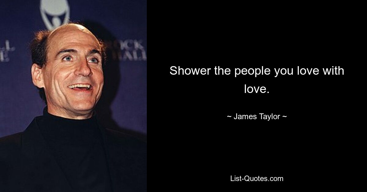 Shower the people you love with love. — © James Taylor