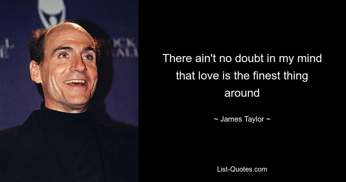 There ain't no doubt in my mind that love is the finest thing around — © James Taylor