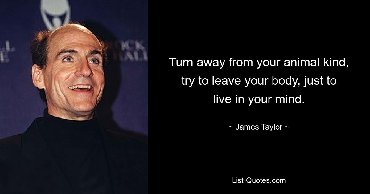 Turn away from your animal kind, try to leave your body, just to live in your mind. — © James Taylor