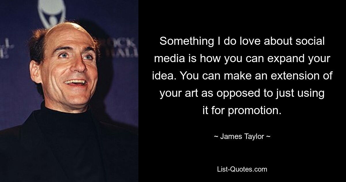 Something I do love about social media is how you can expand your idea. You can make an extension of your art as opposed to just using it for promotion. — © James Taylor