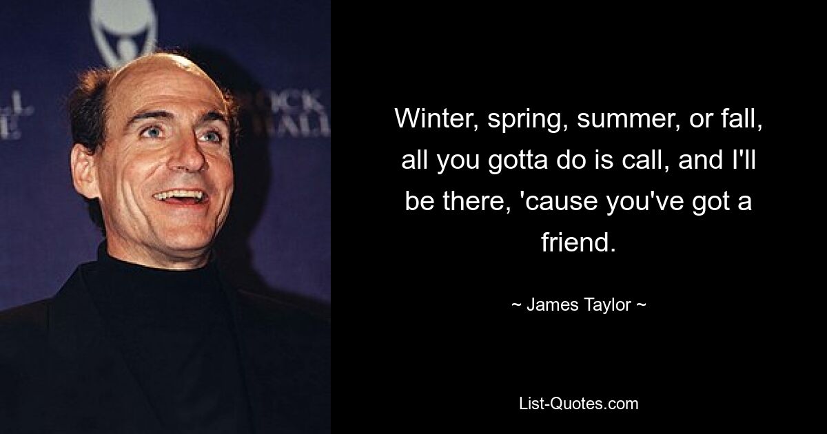 Winter, spring, summer, or fall, all you gotta do is call, and I'll be there, 'cause you've got a friend. — © James Taylor