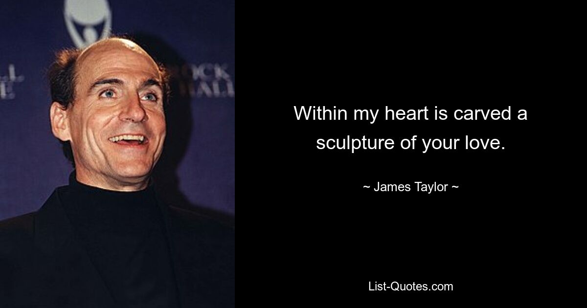 Within my heart is carved a sculpture of your love. — © James Taylor