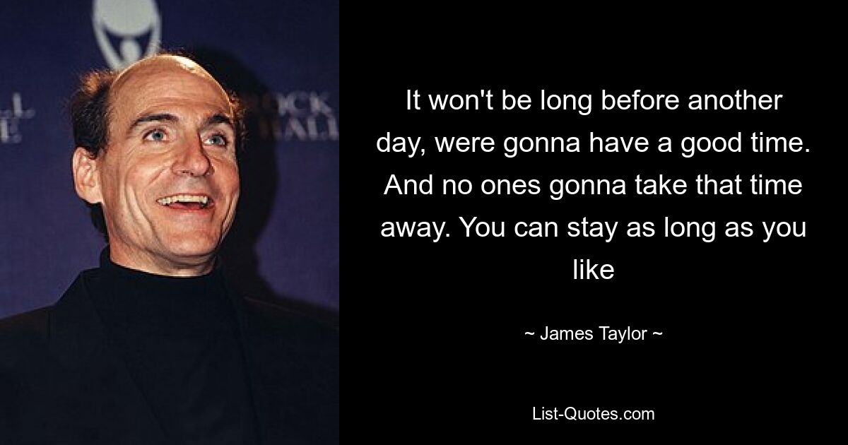 It won't be long before another day, were gonna have a good time. And no ones gonna take that time away. You can stay as long as you like — © James Taylor