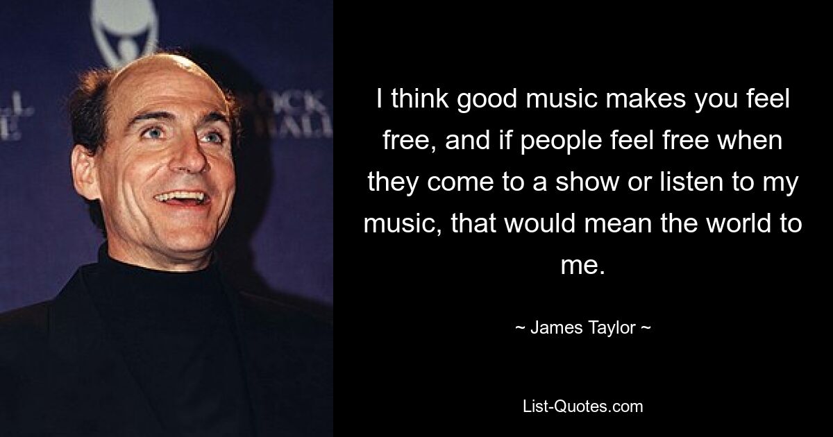 I think good music makes you feel free, and if people feel free when they come to a show or listen to my music, that would mean the world to me. — © James Taylor