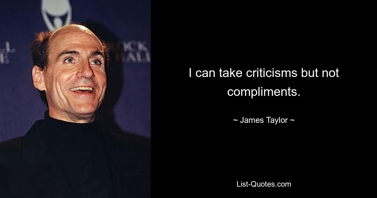 I can take criticisms but not compliments. — © James Taylor